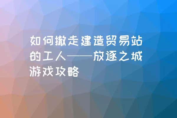 如何撤走建造贸易站的工人——放逐之城游戏攻略