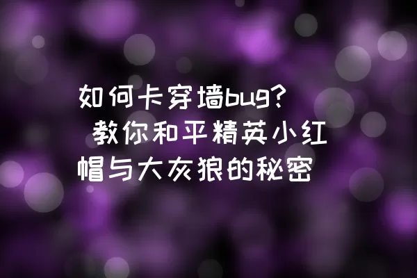 如何卡穿墙bug? 教你和平精英小红帽与大灰狼的秘密