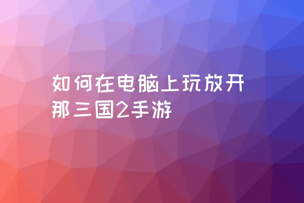 如何在电脑上玩放开那三国2手游