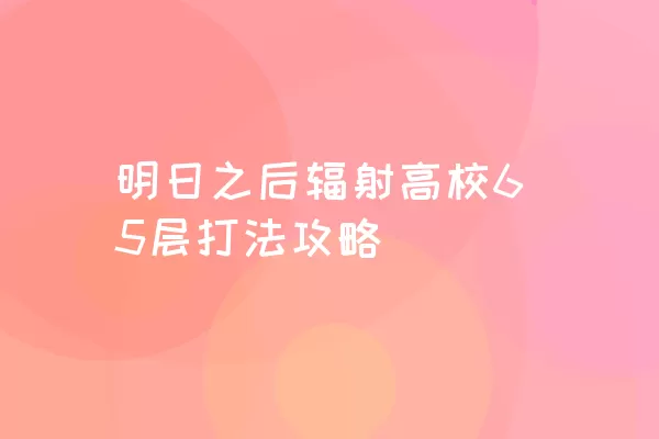 明日之后辐射高校65层打法攻略