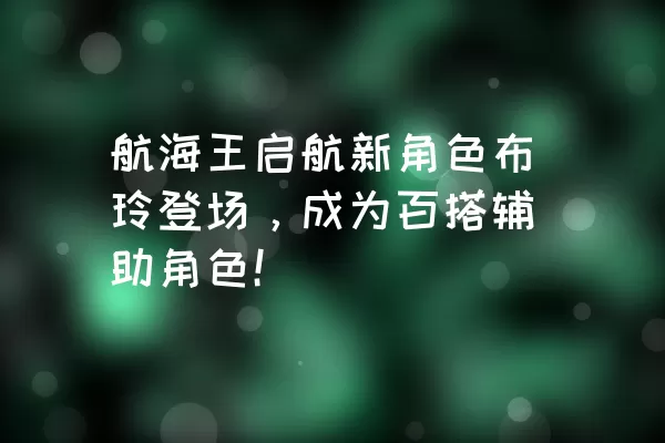 航海王启航新角色布玲登场，成为百搭辅助角色！