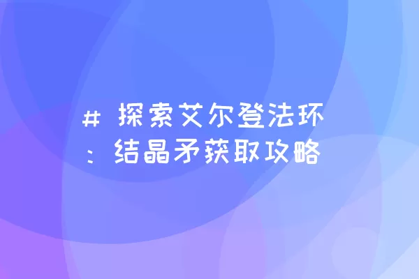 # 探索艾尔登法环：结晶矛获取攻略