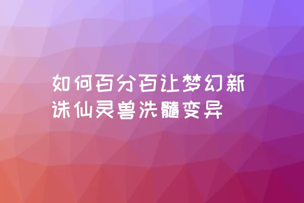 如何百分百让梦幻新诛仙灵兽洗髓变异